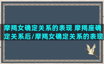 摩羯女确定关系的表现 摩羯座确定关系后/摩羯女确定关系的表现 摩羯座确定关系后-我的网站